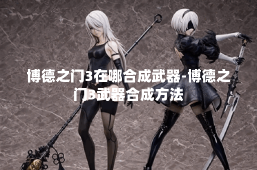 博德之门3在哪合成武器-博德之门3武器合成方法