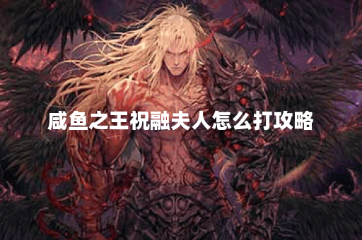 咸鱼之王祝融夫人怎么打攻略