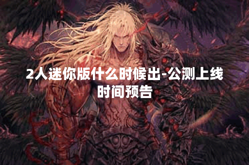 2人迷你版什么时候出-公测上线时间预告