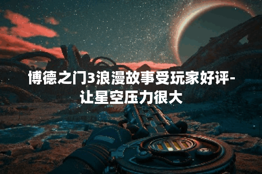 博德之门3浪漫故事受玩家好评-让星空压力很大