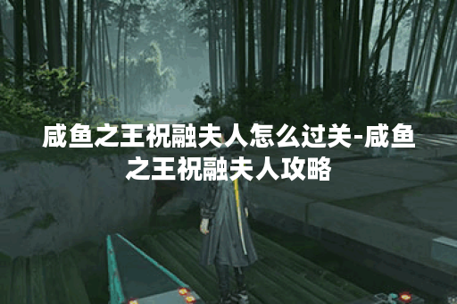 咸鱼之王祝融夫人怎么过关-咸鱼之王祝融夫人攻略