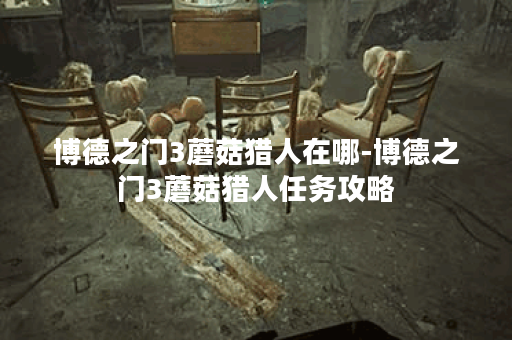 博德之门3蘑菇猎人在哪-博德之门3蘑菇猎人任务攻略