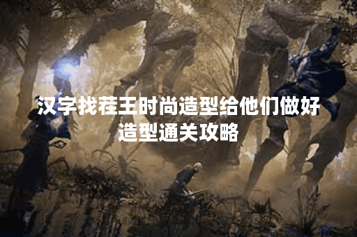 汉字找茬王时尚造型给他们做好造型通关攻略