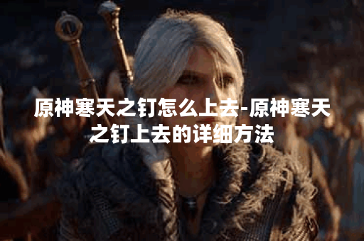 原神寒天之钉怎么上去-原神寒天之钉上去的详细方法