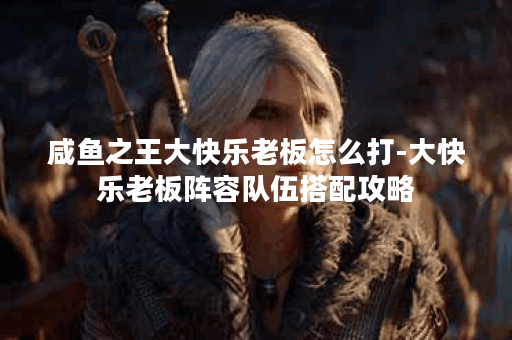 咸鱼之王大快乐老板怎么打-大快乐老板阵容队伍搭配攻略