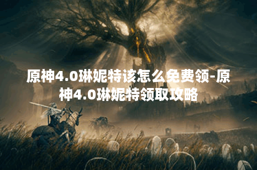 原神4.0琳妮特该怎么免费领-原神4.0琳妮特领取攻略