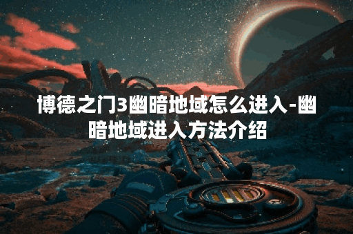 博德之门3幽暗地域怎么进入-幽暗地域进入方法介绍