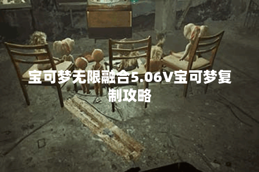 宝可梦无限融合5.06V宝可梦复制攻略