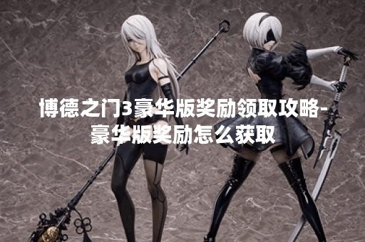 博德之门3豪华版奖励领取攻略-豪华版奖励怎么获取