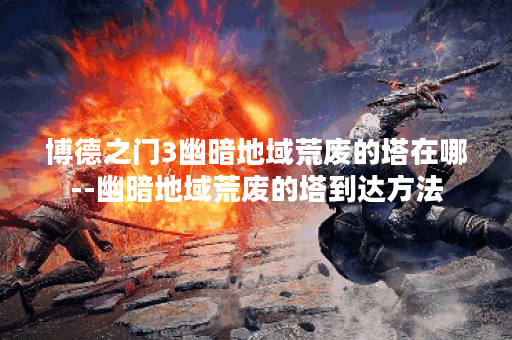 博德之门3幽暗地域荒废的塔在哪--幽暗地域荒废的塔到达方法