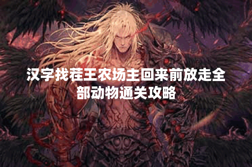 汉字找茬王农场主回来前放走全部动物通关攻略
