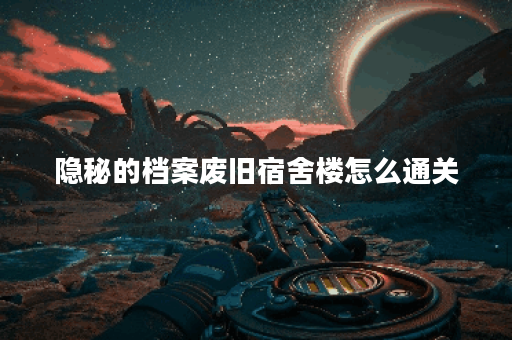 隐秘的档案废旧宿舍楼怎么通关