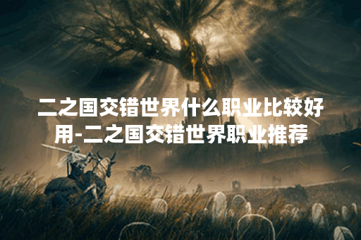 二之国交错世界什么职业比较好用-二之国交错世界职业推荐