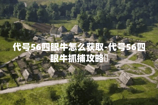 代号56四眼牛怎么获取-代号56四眼牛抓捕攻略​