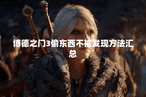 博德之门3偷东西不被发现方法汇总