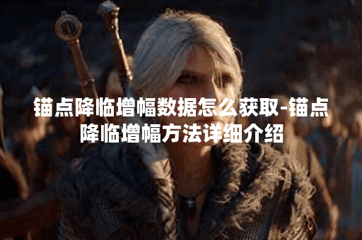 锚点降临增幅数据怎么获取-锚点降临增幅方法详细介绍
