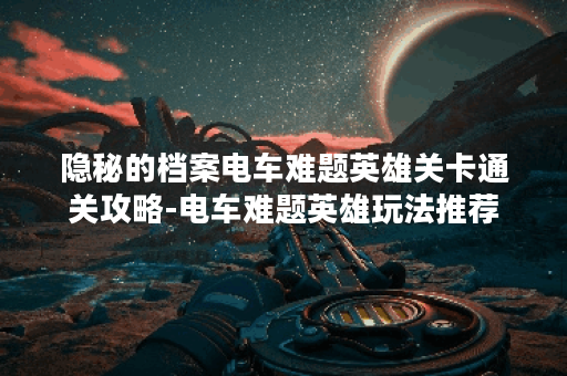 隐秘的档案电车难题英雄关卡通关攻略-电车难题英雄玩法推荐