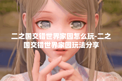 二之国交错世界家园怎么玩-二之国交错世界家园玩法分享