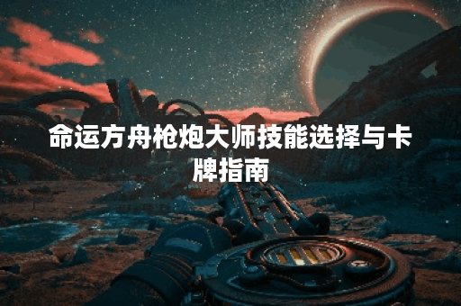 命运方舟枪炮大师技能选择与卡牌指南