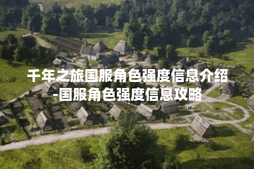 千年之旅国服角色强度信息介绍-国服角色强度信息攻略