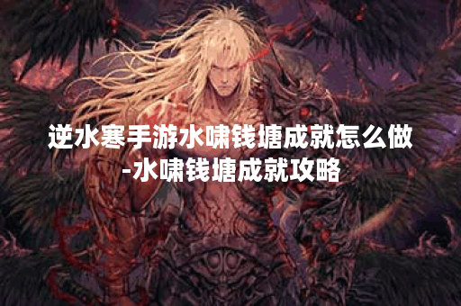 逆水寒手游水啸钱塘成就怎么做-水啸钱塘成就攻略
