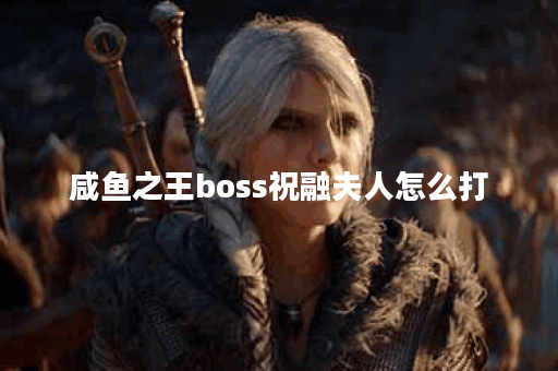 咸鱼之王boss祝融夫人怎么打