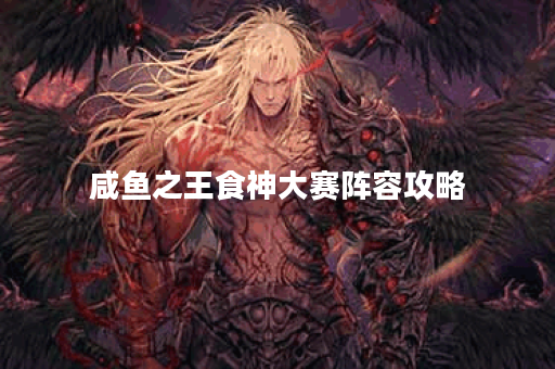 咸鱼之王食神大赛阵容攻略
