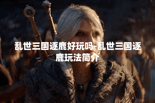乱世三国逐鹿好玩吗-乱世三国逐鹿玩法简介