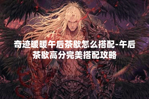 奇迹暖暖午后茶歇怎么搭配-午后茶歇高分完美搭配攻略