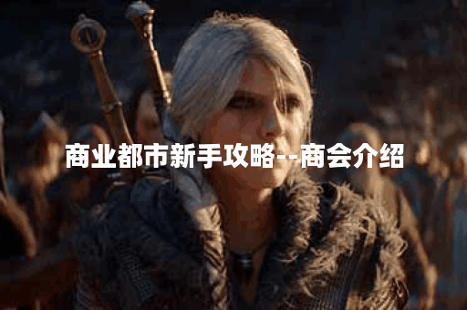 商业都市新手攻略--商会介绍