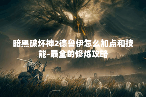 暗黑破坏神2德鲁伊怎么加点和技能-最全的修炼攻略