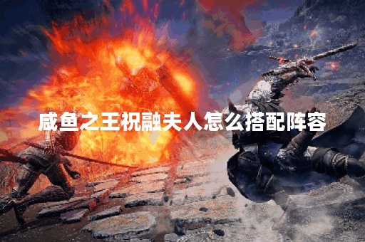 咸鱼之王祝融夫人怎么搭配阵容