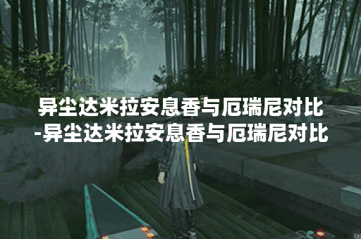 异尘达米拉安息香与厄瑞尼对比-异尘达米拉安息香与厄瑞尼对比介绍介绍