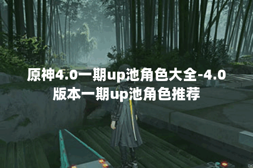 原神4.0一期up池角色大全-4.0版本一期up池角色推荐