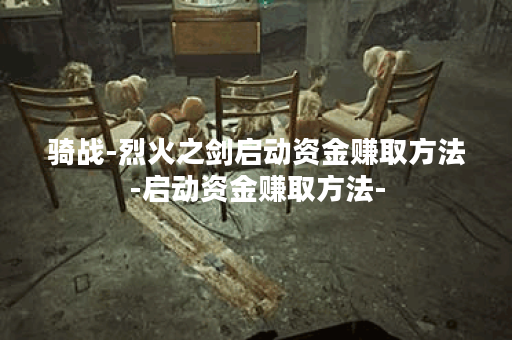 骑战-烈火之剑启动资金赚取方法-启动资金赚取方法-