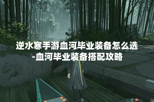 逆水寒手游血河毕业装备怎么选-血河毕业装备搭配攻略