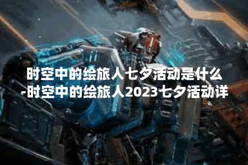 时空中的绘旅人七夕活动是什么-时空中的绘旅人2023七夕活动详解