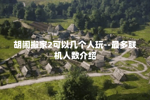 胡闹搬家2可以几个人玩--最多联机人数介绍