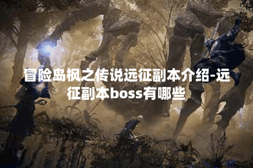 冒险岛枫之传说远征副本介绍-远征副本boss有哪些
