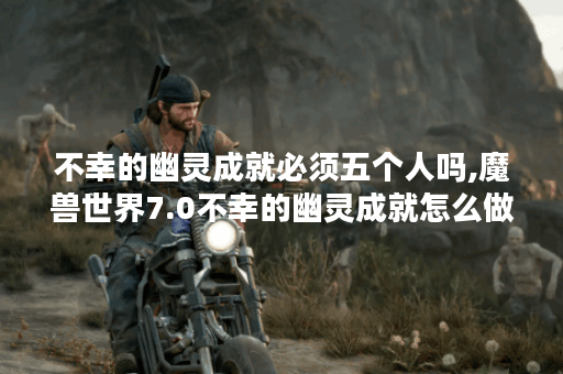不幸的幽灵成就必须五个人吗,魔兽世界7.0不幸的幽灵成就怎么做