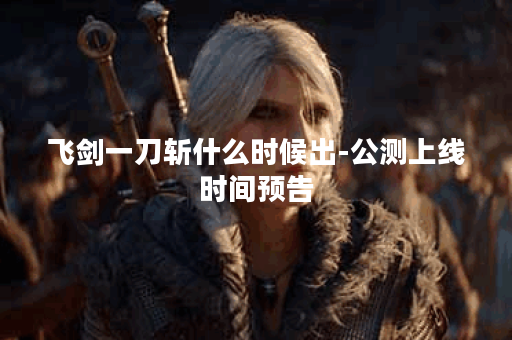 飞剑一刀斩什么时候出-公测上线时间预告