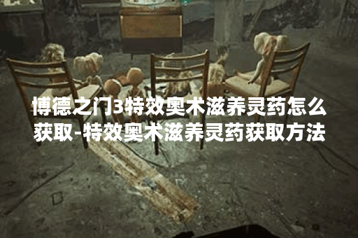 博德之门3特效奥术滋养灵药怎么获取-特效奥术滋养灵药获取方法-