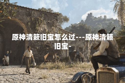 原神清簌旧宝怎么过---原神清籁旧宝-