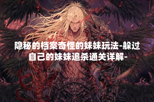 隐秘的档案奇怪的妹妹玩法-躲过自己的妹妹追杀通关详解-