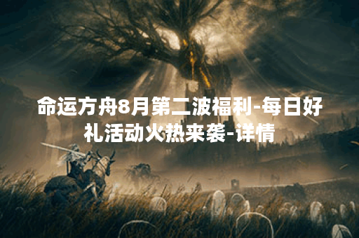 命运方舟8月第二波福利-每日好礼活动火热来袭-详情