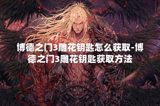 博德之门3雕花钥匙怎么获取-博德之门3雕花钥匙获取方法
