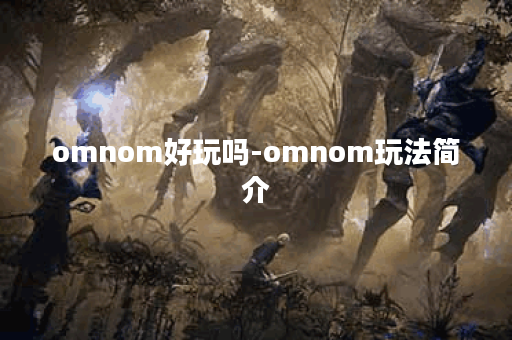 omnom好玩吗-omnom玩法简介