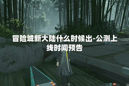 冒险城新大陆什么时候出-公测上线时间预告