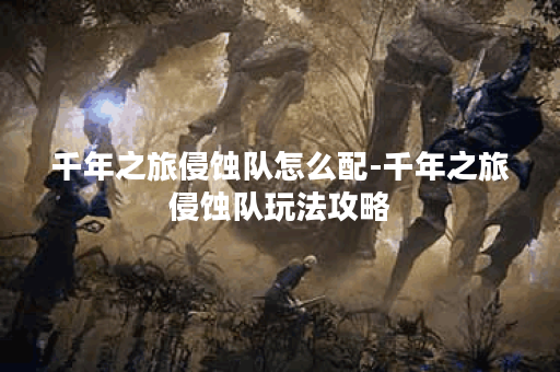 千年之旅侵蚀队怎么配-千年之旅侵蚀队玩法攻略