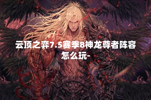 云顶之弈7.5赛季8神龙尊者阵容怎么玩-